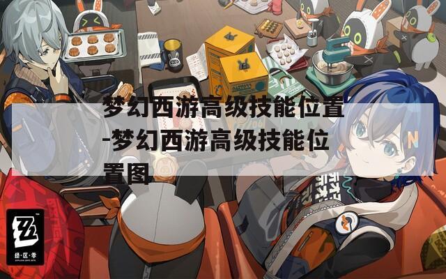 夢幻西游高級技能位置-夢幻西游高級技能位置圖