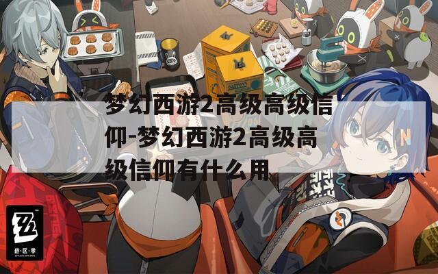 夢幻西游2高級(jí)高級(jí)信仰-夢幻西游2高級(jí)高級(jí)信仰有什么用