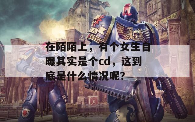 在陌陌上，有個女生自曝其實是個cd，這到底是什么情況呢？