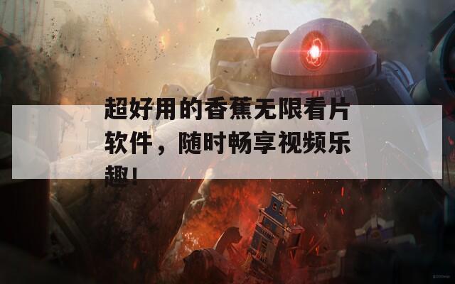 超好用的香蕉無限看片軟件，隨時(shí)暢享視頻樂趣！