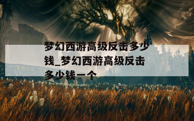 夢幻西游高級反擊多少錢_夢幻西游高級反擊多少錢一個