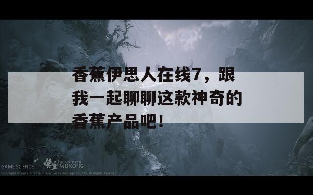 香蕉伊思人在線7，跟我一起聊聊這款神奇的香蕉產(chǎn)品吧！