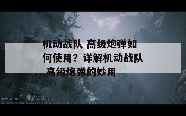 機動戰(zhàn)隊 高級炮彈如何使用？詳解機動戰(zhàn)隊 高級炮彈的妙用