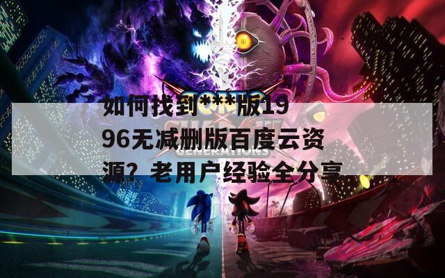 如何找到***版1996無減刪版百度云資源？老用戶經(jīng)驗全分享