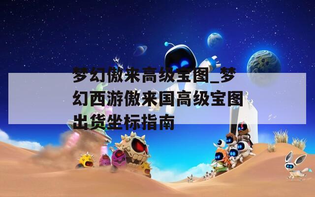 夢(mèng)幻傲來高級(jí)寶圖_夢(mèng)幻西游傲來國(guó)高級(jí)寶圖出貨坐標(biāo)指南