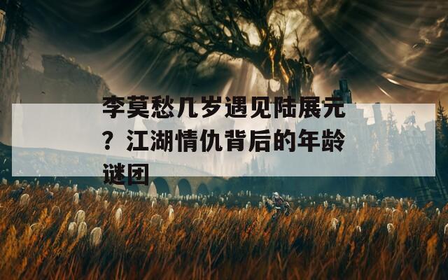 李莫愁幾歲遇見陸展元？江湖情仇背后的年齡謎團