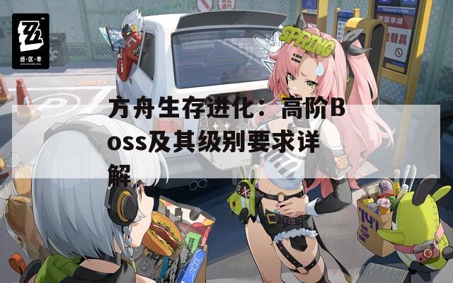 方舟生存進(jìn)化：高階Boss及其級別要求詳解
