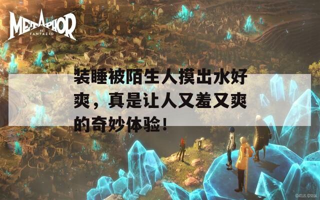 裝睡被陌生人摸出水好爽，真是讓人又羞又爽的奇妙體驗(yàn)！