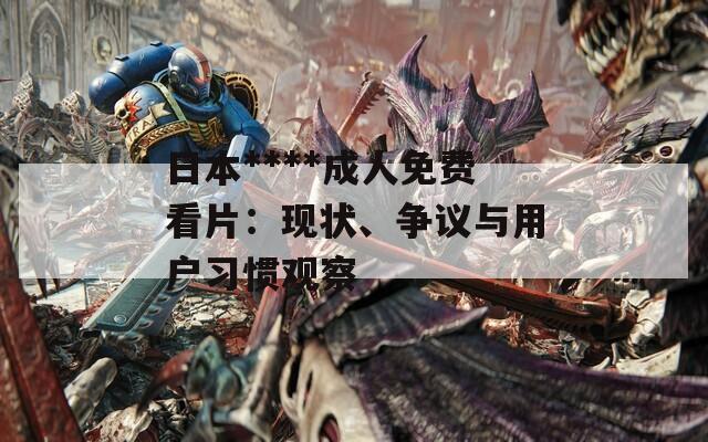 日本****成人免費看片：現(xiàn)狀、爭議與用戶習慣觀察