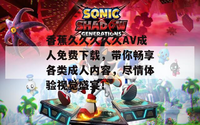 香蕉久久久久久AV成人免費下載，帶你暢享各類成人內容，盡情體驗視覺盛宴！