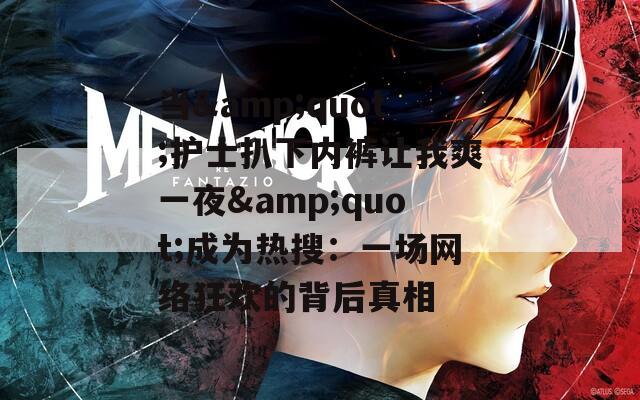 當&quot;護士扒下內褲讓我爽一夜&quot;成為熱搜：一場網絡狂歡的背后真相