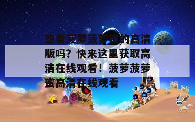 想看菠蘿菠蘿蜜的高清版嗎？快來(lái)這里獲取高清在線(xiàn)觀(guān)看！菠蘿菠蘿蜜高清在線(xiàn)觀(guān)看