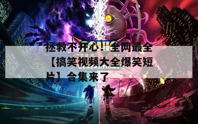 拯救不開心！全網(wǎng)最全【搞笑視頻大全爆笑短片】合集來了