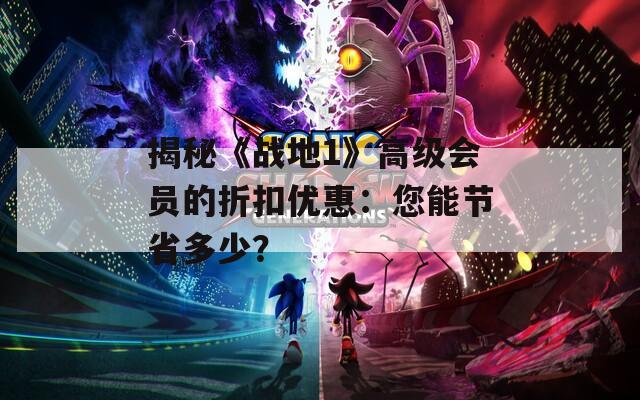 揭秘《戰(zhàn)地1》高級(jí)會(huì)員的折扣優(yōu)惠：您能節(jié)省多少？