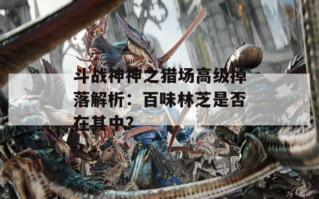 斗戰(zhàn)神神之獵場(chǎng)高級(jí)掉落解析：百味林芝是否在其中？