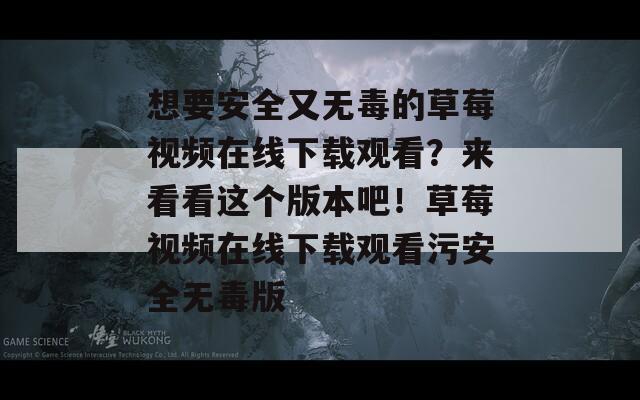 想要安全又無毒的草莓視頻在線下載觀看？來看看這個(gè)版本吧！草莓視頻在線下載觀看污安全無毒版