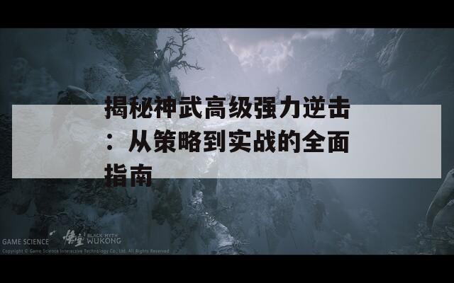 揭秘神武高級(jí)強(qiáng)力逆擊：從策略到實(shí)戰(zhàn)的全面指南