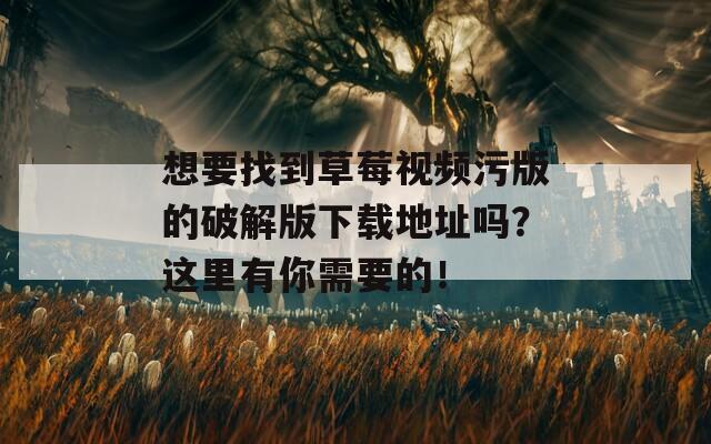 想要找到草莓視頻污版的破解版下載地址嗎？這里有你需要的！