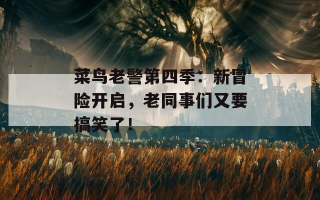菜鳥(niǎo)老警第四季：新冒險(xiǎn)開(kāi)啟，老同事們又要搞笑了！