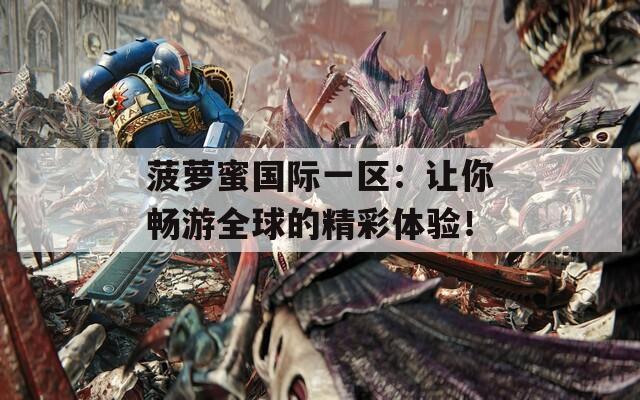 菠蘿蜜國際一區(qū)：讓你暢游全球的精彩體驗！