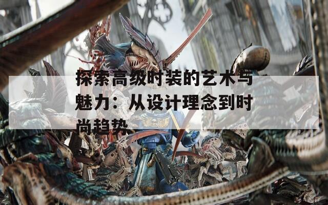 探索高級(jí)時(shí)裝的藝術(shù)與魅力：從設(shè)計(jì)理念到時(shí)尚趨勢(shì)