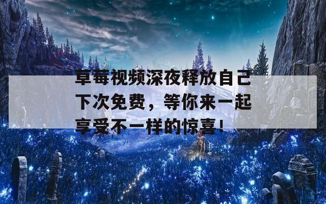 草莓視頻深夜釋放自己下次免費(fèi)，等你來(lái)一起享受不一樣的驚喜！