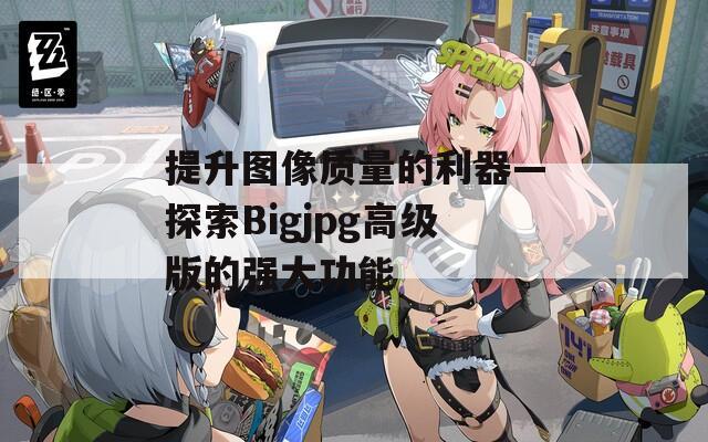 提升圖像質(zhì)量的利器—探索Bigjpg高級版的強大功能