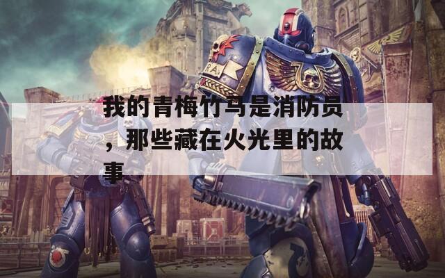 我的青梅竹馬是消防員，那些藏在火光里的故事