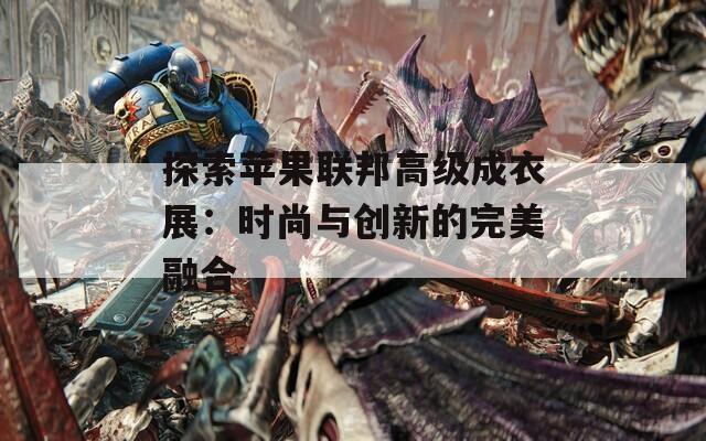 探索蘋(píng)果聯(lián)邦高級(jí)成衣展：時(shí)尚與創(chuàng)新的完美融合