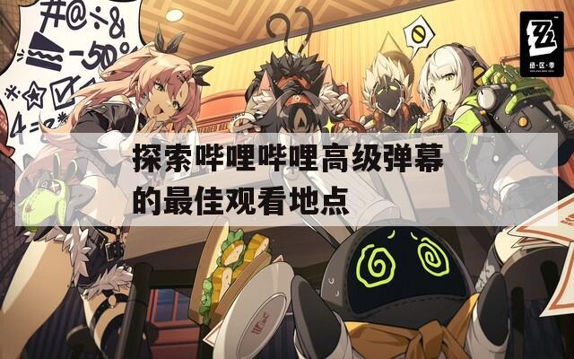 探索嗶哩嗶哩高級彈幕的最佳觀看地點
