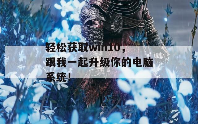 輕松獲取win10，跟我一起升級你的電腦系統(tǒng)！