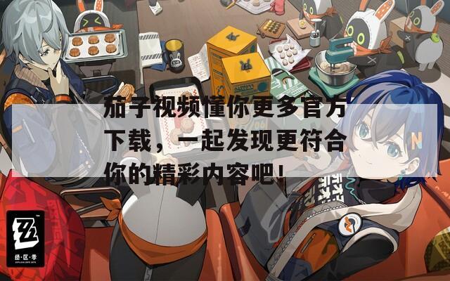 茄子視頻懂你更多官方下載，一起發(fā)現(xiàn)更符合你的精彩內(nèi)容吧！