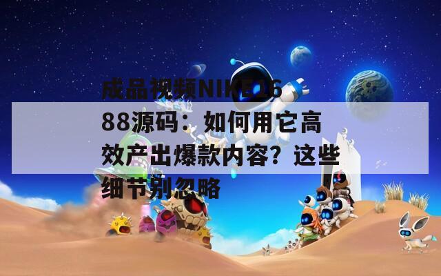 成品視頻NIKE1688源碼：如何用它高效產(chǎn)出爆款內(nèi)容？這些細(xì)節(jié)別忽略