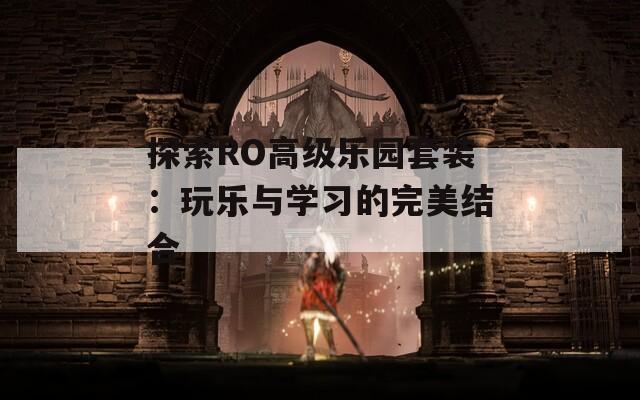 探索RO高級樂園套裝：玩樂與學(xué)習(xí)的完美結(jié)合