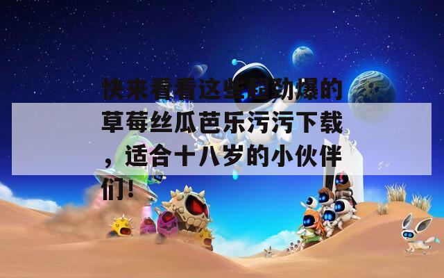 快來看看這些超勁爆的草莓絲瓜芭樂污污下載，適合十八歲的小伙伴們！