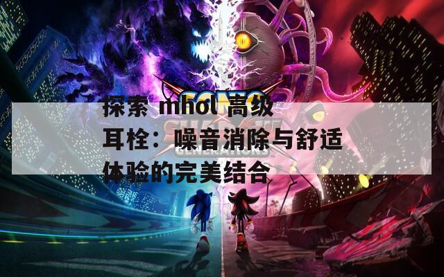 探索 mhol 高級(jí)耳栓：噪音消除與舒適體驗(yàn)的完美結(jié)合