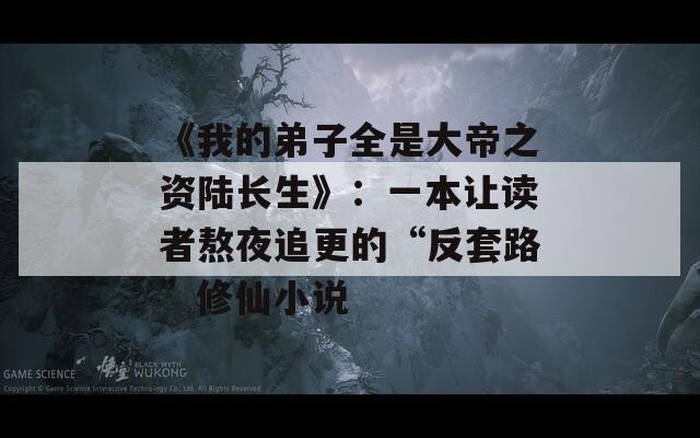 《我的弟子全是大帝之資陸長(zhǎng)生》：一本讓讀者熬夜追更的“反套路”修仙小說(shuō)
