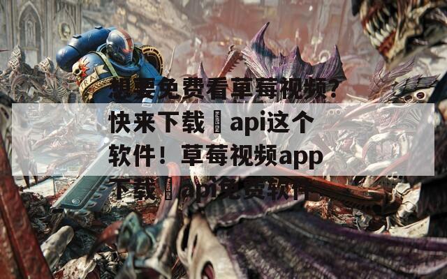 想要免費(fèi)看草莓視頻？快來下載汅api這個(gè)軟件！草莓視頻app下載汅api免費(fèi)軟件