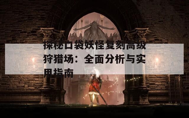 探秘口袋妖怪復(fù)刻高級狩獵場：全面分析與實用指南