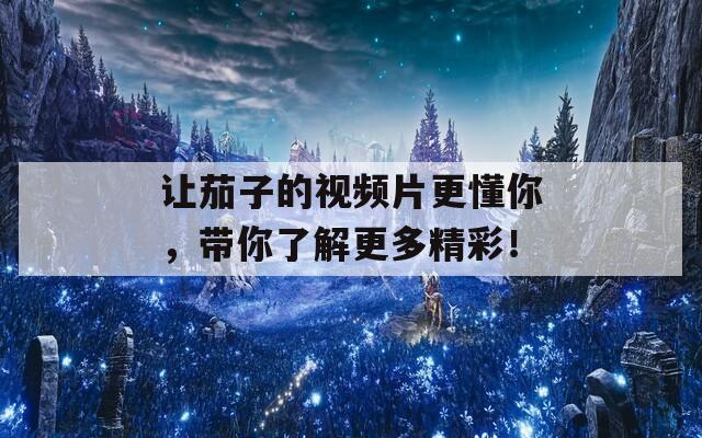 讓茄子的視頻片更懂你，帶你了解更多精彩！