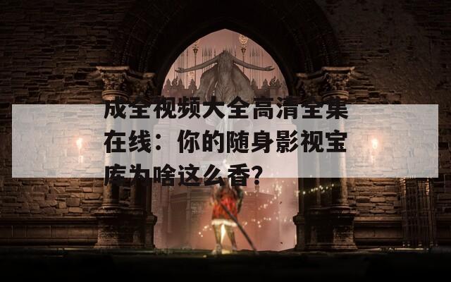 成全視頻大全高清全集在線：你的隨身影視寶庫為啥這么香？