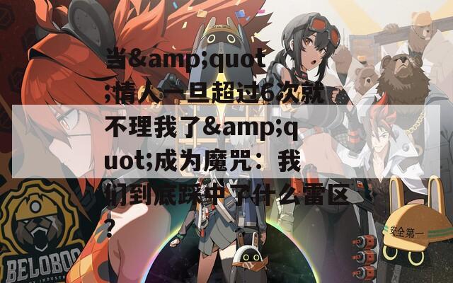 當&quot;情人一旦超過6次就不理我了&quot;成為魔咒：我們到底踩中了什么雷區(qū)？