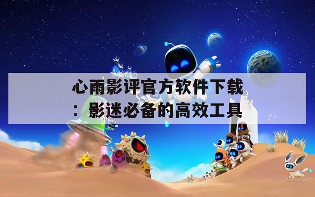 心雨影評官方軟件下載：影迷必備的高效工具