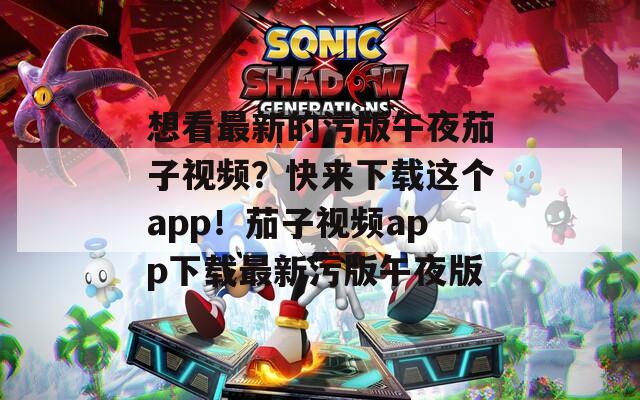 想看最新的污版午夜茄子視頻？快來下載這個(gè)app！茄子視頻app下載最新污版午夜版