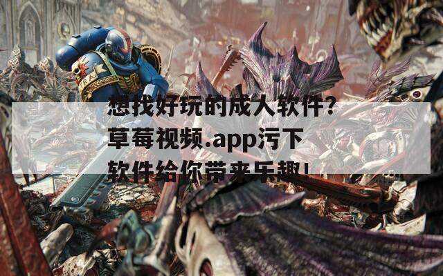 想找好玩的成人軟件？草莓視頻.app污下軟件給你帶來樂趣！