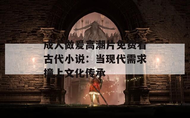成人做爰高潮片免費看古代小說：當(dāng)現(xiàn)代需求撞上文化傳承