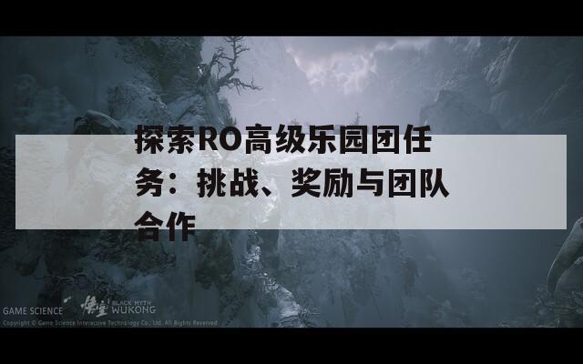 探索RO高級樂園團(tuán)任務(wù)：挑戰(zhàn)、獎勵與團(tuán)隊(duì)合作