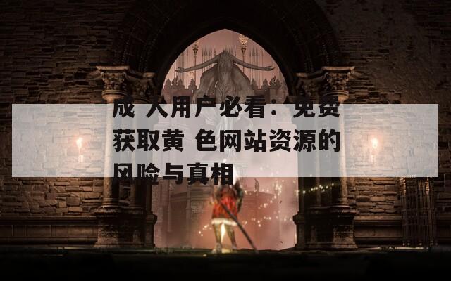 成 人用戶(hù)必看：免費(fèi)獲取黃 色網(wǎng)站資源的風(fēng)險(xiǎn)與真相