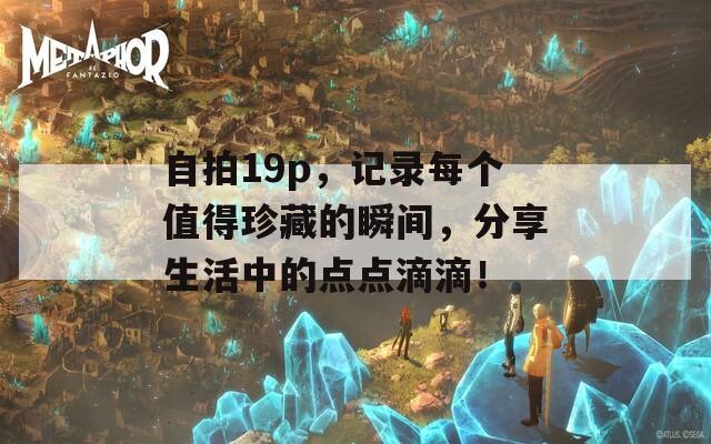 自拍19p，記錄每個(gè)值得珍藏的瞬間，分享生活中的點(diǎn)點(diǎn)滴滴！