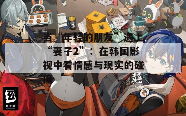 當(dāng)“年輕的朋友”遇上“妻子2”：在韓國(guó)影視中看情感與現(xiàn)實(shí)的碰撞